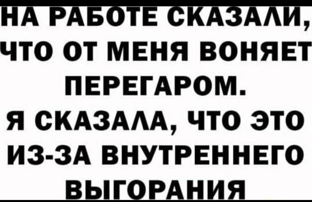 НА РАБОТЕ СКАЗАЛИ ЧТО ОТ МЕНЯ ВОНЯЕТ ПЕРЕГАРОМ Я СКАЗАЛА ЧТО ЭТО ИЗ ЗА ВНУТРЕННЕГО ВЫГОРАНИЯ