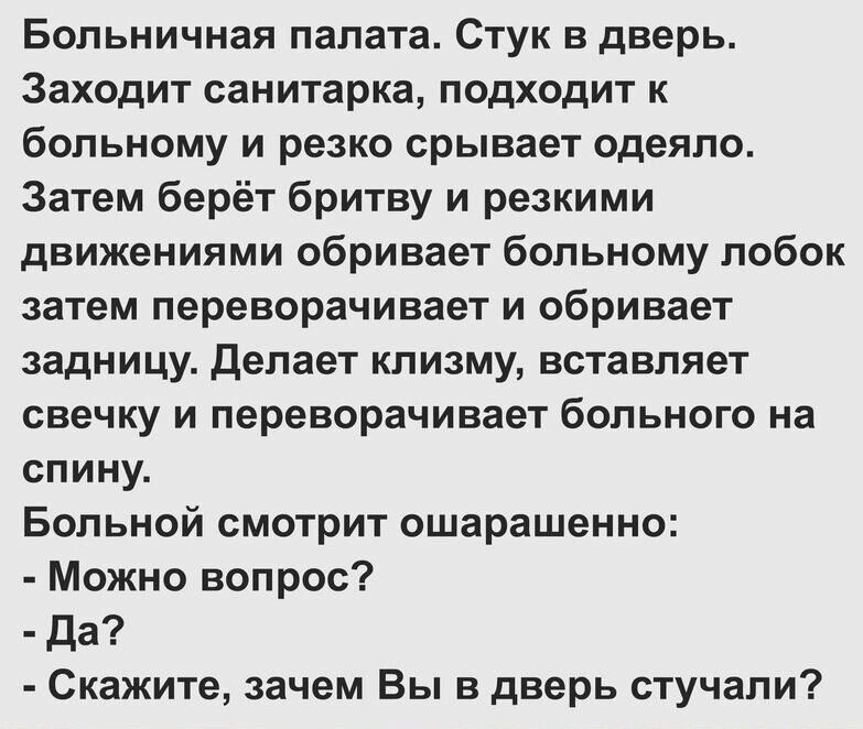 Больничная палата Стук в дверь Заходит санитарка подходит к больному и резко срывает одеяло Затем берёт бритву и резкими движениями обривает больному лобок затем переворачивает и обривает задницу Делает клизму вставляет свечку и переворачивает больного на спину Больной смотрит ошарашенно Можно вопрос Да Скажите зачем Вы в дверь стучали