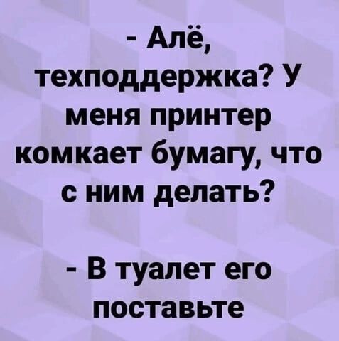 Алё техподдержка У меня принтер комкает бумагу что сним делать В туалет его поставьте