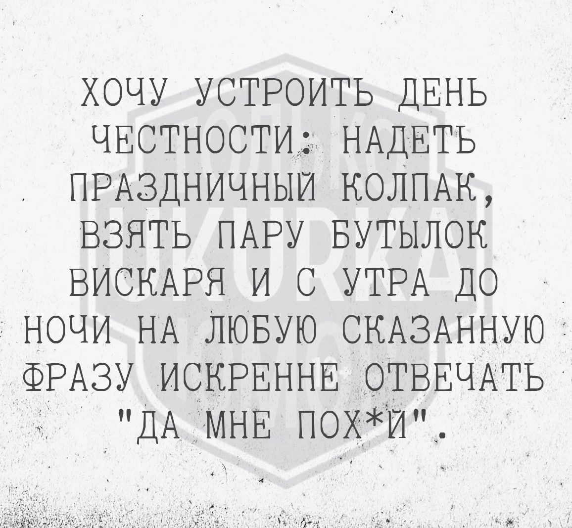 ХОЧУ УСТРОИТЬ ДЕНЬ ЧЕСТНОСТИ НАДЕТЬ ПРАЗДНИЧНЫЙ КОЛПАК ВЗЯТЬ ПАРУ БУТЫЛОК ВИСКАРЯ И С УТРА ДО НОЧИ НА ЛЮБУЮ СКАЗАННУЮ ФРАЗУ ИСКРЕННЕ ОТВЕЧАТЬ ДА МНЕ ПОХИ рУЕ паОакй ай