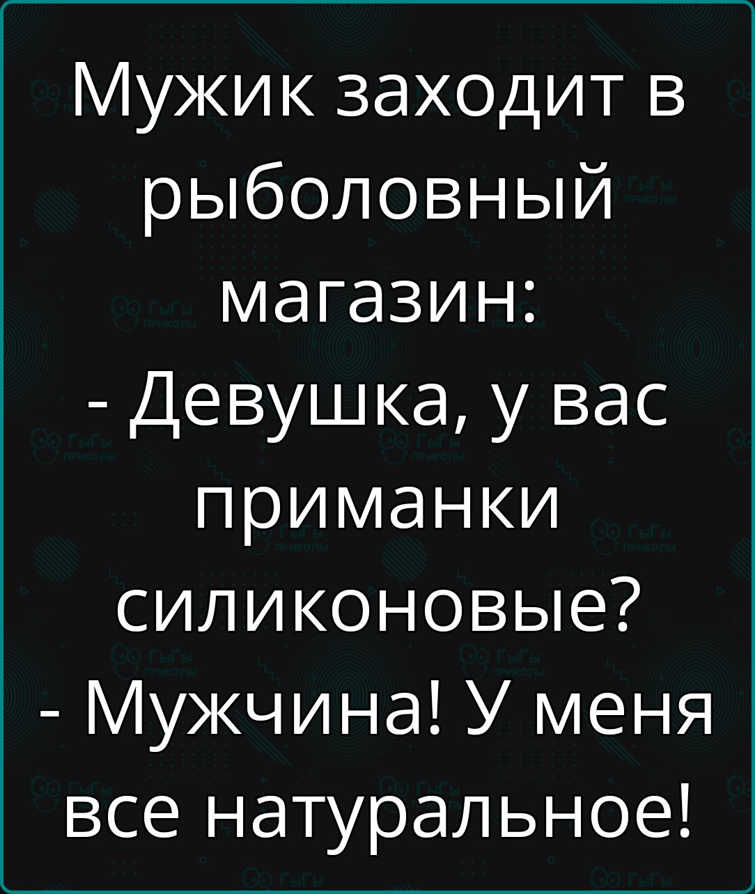 Мужик заходит в о ееуо 1 у магазин Девушка у вас приманки силиконовые Мужчина У меня все натуральное