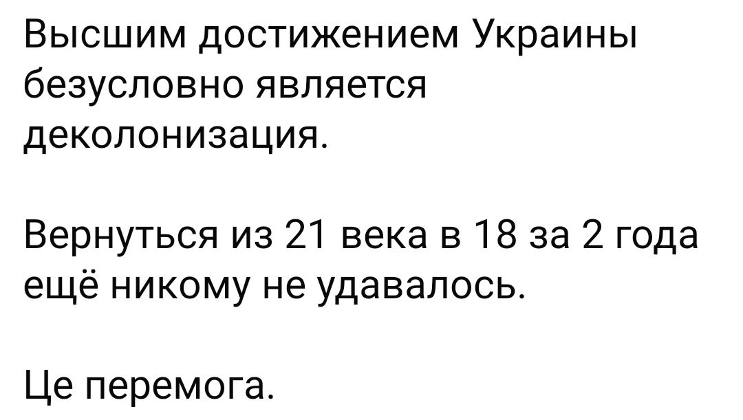 Высшим достижением Украины бЕЗУСПОВНО является деколонизация Вернуться из 21 века в 18 за 2 года ещё никому не удавалось Це перемога