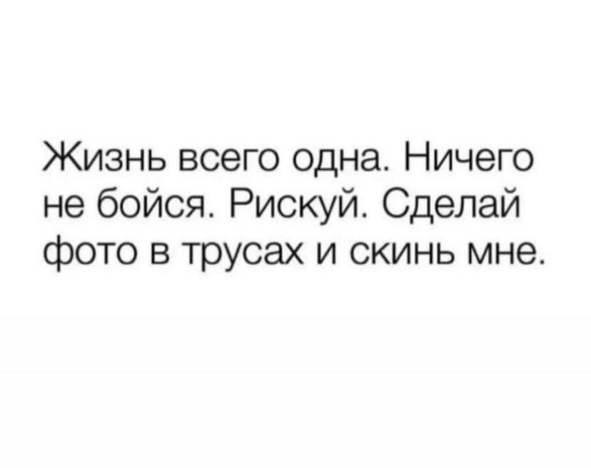 Жизнь всего одна Ничего не бойся Рискуй Сделай фото в трусах и скинь мне