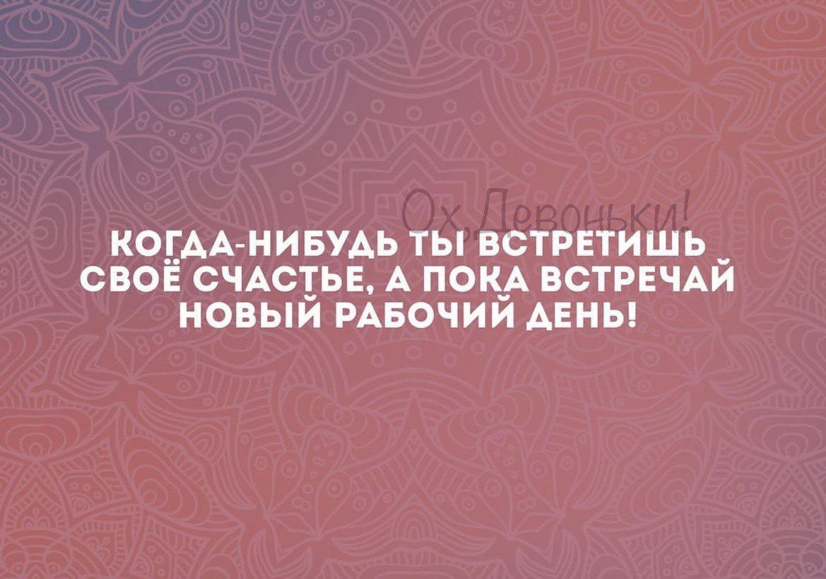 КОГАА НИБУДЬ ТЫ ВСТРЕТИШЬ СВОЕ СЧАСТЬЕ А ПОКА ВСТРЕЧАЙ НОВЫЙ РАБОЧИЙ ДЕНЬ