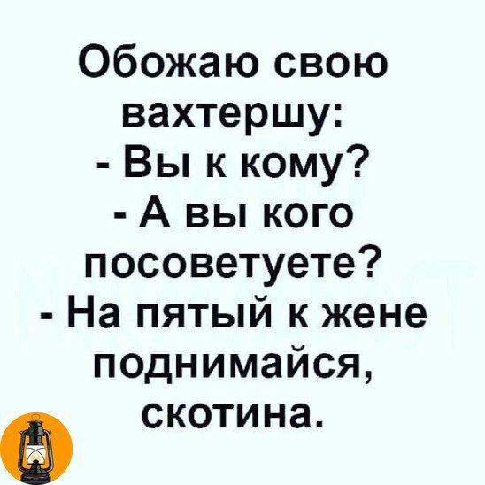 Обожаю свою вахтершу Вы к кому А вы кого посоветуете На пятый к жене поднимайся скотина