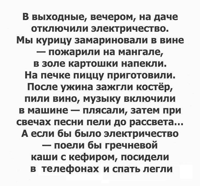 В выходные вечером на даче отключили электричество Мы курицу замариновали в вине пожарили на мангале в золе картошки напекли На печке пиццу приготовили После ужина зажгли костёр пили вино музыку включили в машине плясали затем при свечах песни пели до рассвета А если бы было электричество поели бы гречневой каши с кефиром посидели в ТЕЛЕФОНЗХ и спать легли