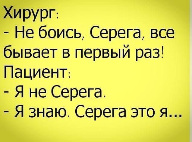 Хирург Не боись Серега все бывает в первый раз Пациент Я не Серега Я знаю Серега это я