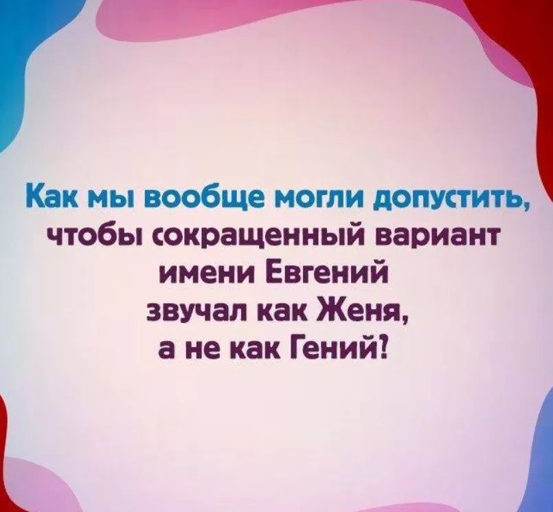 Как мы вообще могли допустить чтобы сокращенный вариант имени Евгений звучал как Женя ане как Гений