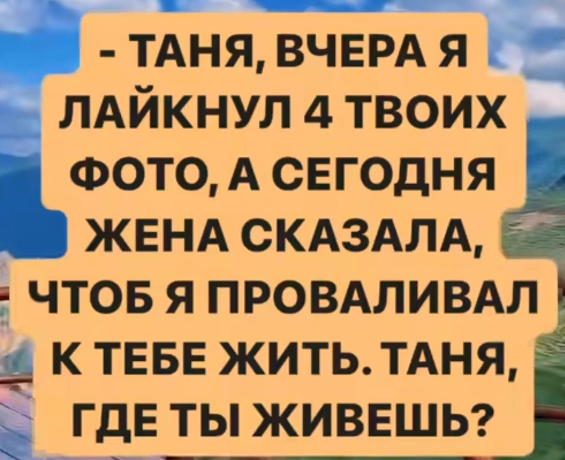 ТАНЯ ВЧЕРА Я ЛАЙКНУЛ 4 ТВОИХ ФОТО А СЕГОДНЯ ЖЕНА СКАЗАЛА 5 ЧТОБ Я ПРОВАЛИВАЛ К ТЕБЕ ЖИТЬ ТАНЯ ГДЕ ТЫ ЖИВЕШЬ