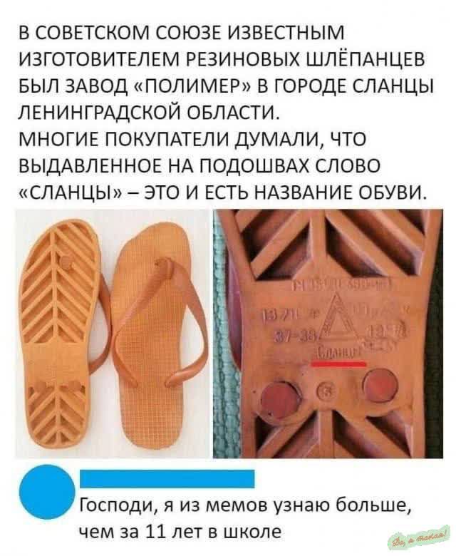 В СОВЕТСКОМ СОЮЗЕ ИЗВЕСТНЫМ ИЗГОТОВИТЕЛЕМ РЕЗИНОВЫХ ШЛЁПАНЦЕВ БЫЛ ЗАВОД ПОЛИМЕР В ГОРОДЕ СЛАНЦЫ ЛЕНИНГРАДСКОЙ ОБЛАСТИ МНОГИЕ ПОКУПАТЕЛИ ДУМАЛИ ЧТО ВЫДАВЛЕННОЕ НА ПОДОШВАХ СЛОВО СЛАНЦЫ ЭТО И ЕСТЬ НАЗВАНИЕ ОБУВИ о Х Господи я из мемов узнаю больше чем за 11 лет в школе