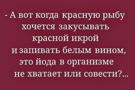 А вот когда красную рыбу хочется закусывать красной икрой изапивать белым вином это йода в организме не хватает или совести