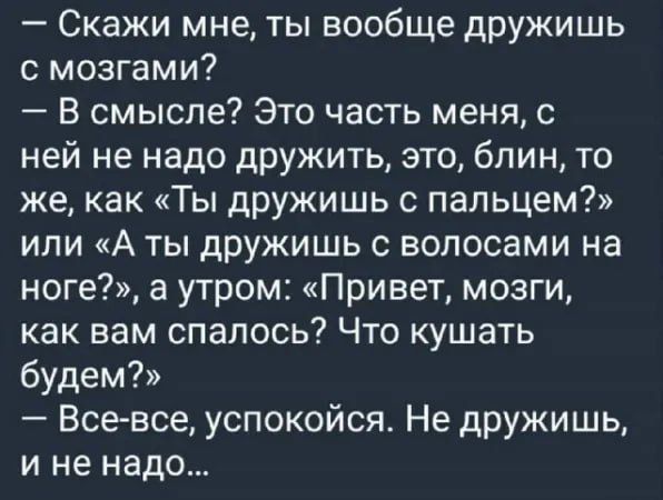 Скажи мне ты вообще дружишь с мозгами В смысле Это часть меня с ней не надо дружить это блин то же как Ты дружишь с пальцем или А ты дружишь с волосами на ноге а утром Привет мозги как вам спалось Что кушать будем Все все успокойся Не дружишь и не надо