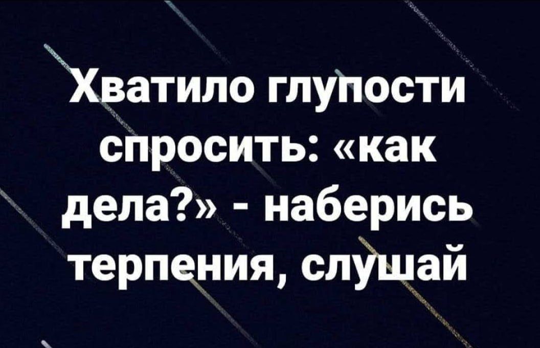 Хватило глупости спросить как дела наберись терпения слушай