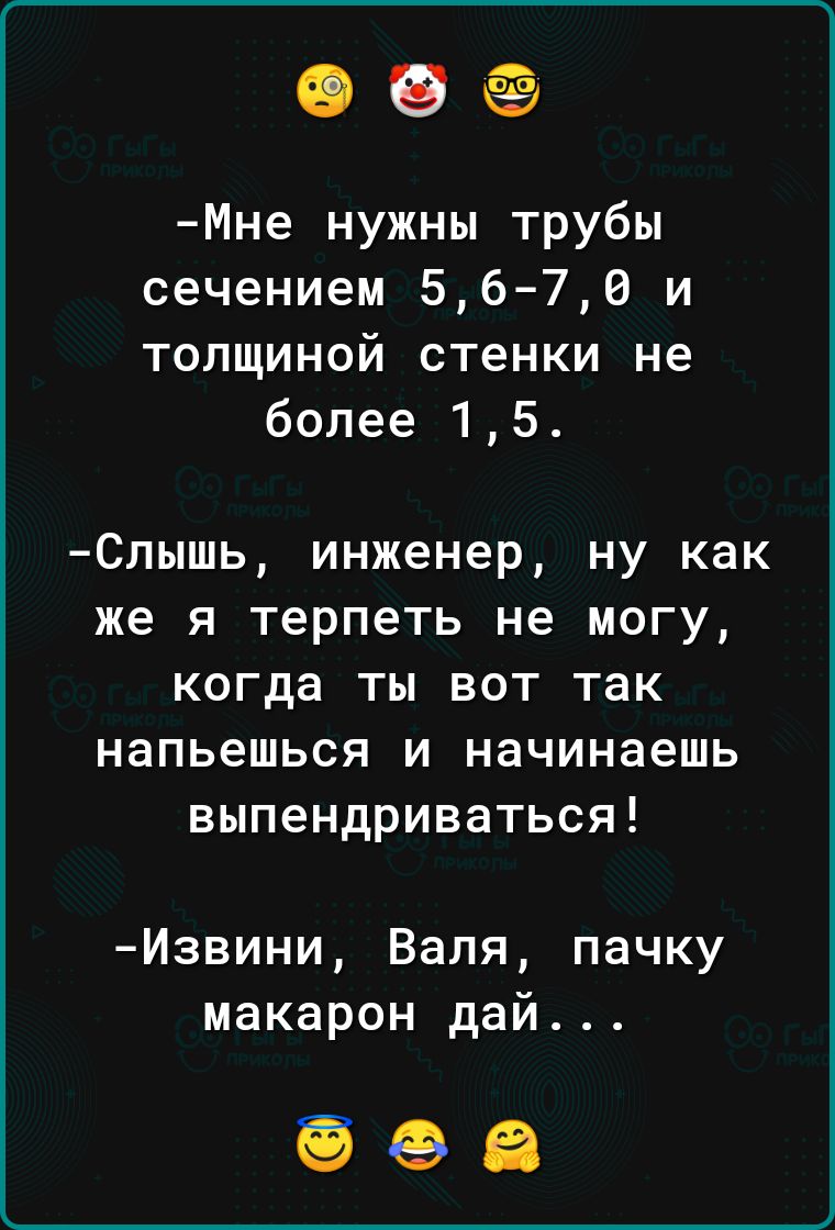 ее Мне нужны трубы сечением 56 70 и толщиной стенки не более 1 5 Слышь инженер ну как же я терпеть не могу когда ты вот так напьешься и начинаешь выпендриваться Извини Валя пачку макарон дай ооа