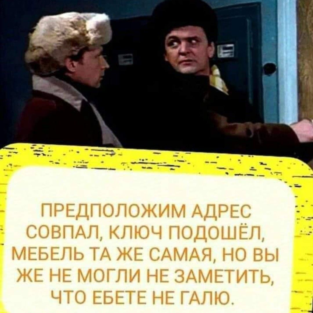 Э 7ееаь МАВ ПРЕДПОЛОЖИМ АДРЕС СОВПАЛ КЛЮЧ ПОДОШЁЛ МЕБЕЛЬ ТА ЖЕ САМАЯ НО ВЫ ЖЕ НЕ МОГЛИ НЕ ЗАМЕТИТЬ ЧТО ЕБЕТЕ НЕ ГАЛЮ