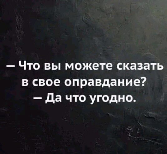 Что вы можете сказать в свое оправдание Да что угодно