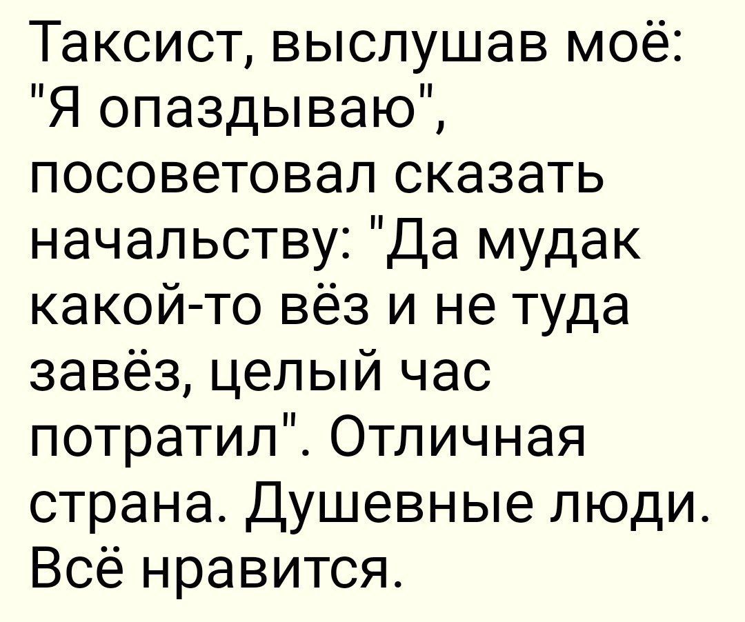 Таксист выслушав моё Я опаздываю посоветовал сказать начальству Да мудак какой то вёз и не туда завёз целый час потратил Отличная страна Душевные люди Всё нравится