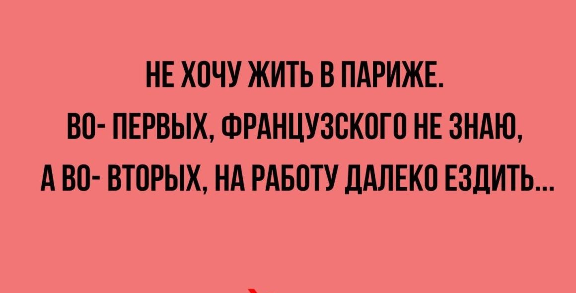 НЕ ХОЧУ ЖИТЬ В ПАРИЖЕ В0 ПЕРВЫХ ФРАНЦУЗСКОГО НЕ ЗНАЮ АВО ВТОРЫХ НА РАБОТУ ДАЛЕКО ЕЗДИТЬ