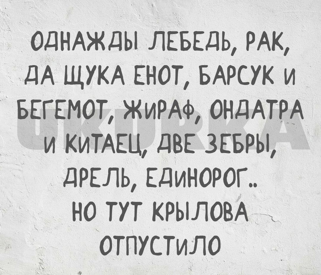 ОДНАЖДЫ ЛЕБЕДЬ РАК ДА ЩУКА ЕНОТ БАРСУК И БЕГЕМОТ ЖИРАФ ОНДАТРА И КИТАЕЦ ДВЕ ЗЕБРЫ ДРЕЛЬ ЕДИНОРОГ НО ТУТ КРЫЛОВА ОТПУСТИЛО