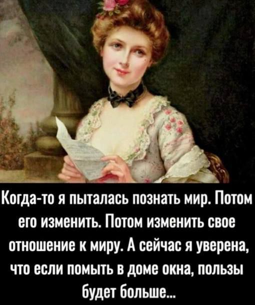 ИХ Когда то я пыталась познать мир Потом его изменить Потом изменить свое отношение к миру А сейчас я уверена что если помыть в доме окна пользы будет больше