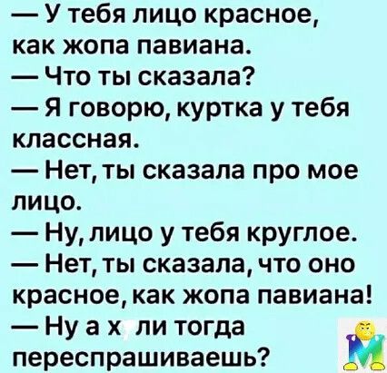 У тебя лицо красное как жопа павиана Что ты сказала Я говорю куртка у тебя классная Нет ты сказала про мое лицо Ну лицо у тебя круглое Нет ты сказала что оно красное как жопа павиана Нуах ли тогда переспрашиваешь Й