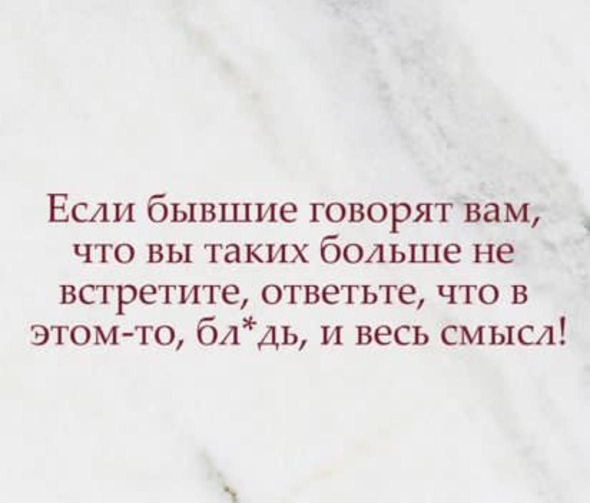 Если бывшие говорят вам что вы таких больше не встретите ответьте что в этом то блдь и весь смысл