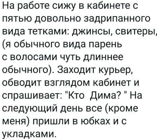 На работе сижу в кабинете с пятью довольно задрипанного вида тетками джинсы свитеры я обычного вида парень с волосами чуть длиннее обычного Заходит курьер обводит взглядом кабинет и спрашивает Кто Дима На следующий день все кроме меня пришли в юбках и с укладками