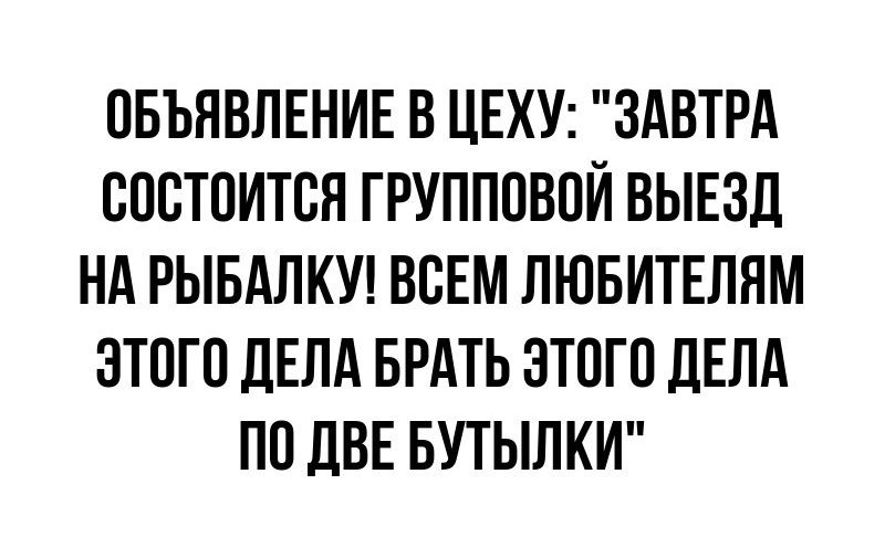 ОБЪЯВЛЕНИЕ В ЦЕХУ ЗАВТРА СОСТОИТСЯ ГРУППОВОЙ ВЫЕЗД НА РЫБАЛКУ ВСЕМ ЛЮБИТЕЛЯМ ЭТОГО ДЕЛА БРАТЬ ЭТОГО ДЕЛА ПО ДВЕ БУТЫЛКИ