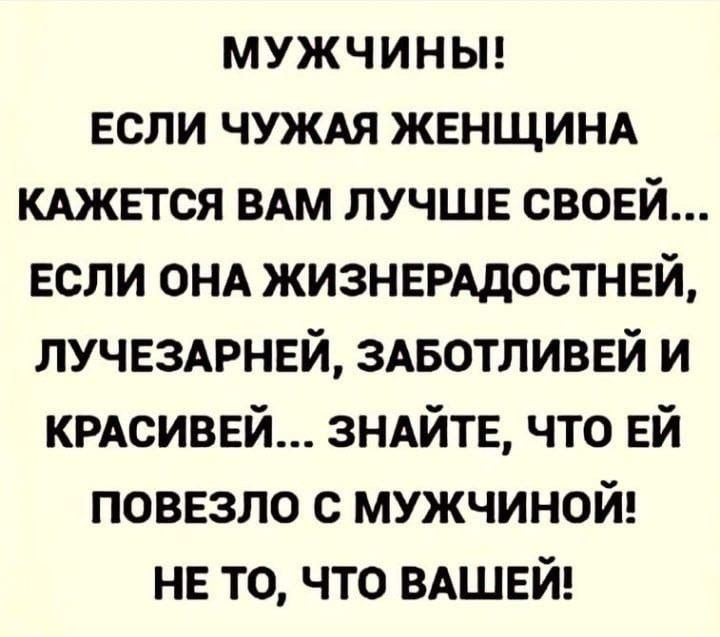 МУЖЧИНЫ ЕСЛИ ЧУЖАЯ ЖЕНЩИНА КАЖЕТСЯ ВАМ ЛУЧШЕ СВОЕЙ ЕСЛИ ОНА ЖИЗНЕРАДОСТНЕЙ ЛУЧЕЗАРНЕЙ ЗАБОТЛИВЕЙ И КРАСИВЕЙ ЗНАЙТЕ ЧТО ЕЙ ПОВЕЗЛО С МУЖЧИНОЙ НЕ ТО ЧТО ВАШЕЙ