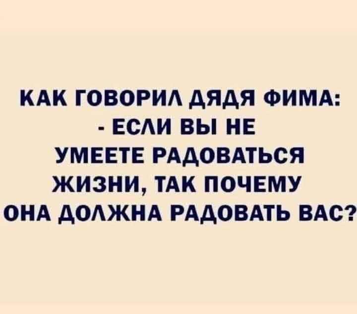 КАК ГОВОРИЛ ДЯДЯ ФИМА ЕСЛИ ВЫ НЕ УМЕЕТЕ РАДОВАТЬСЯ ЖИЗНИ ТАК ПОЧЕМУ ОНА ДОЛЖНА РАДОВАТЬ ВАС