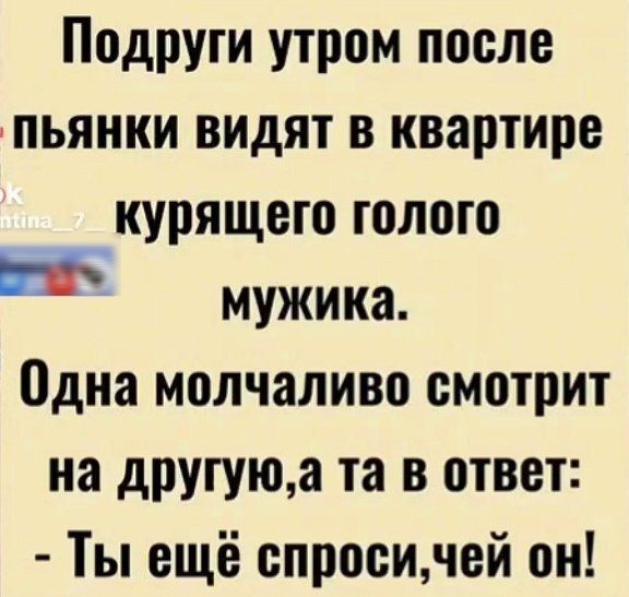 Подруги утром после пьянки видят в квартире курящего голого и мужика Одна молчаливо смотрит на другуюа та в ответ Ты ещё спросичей он