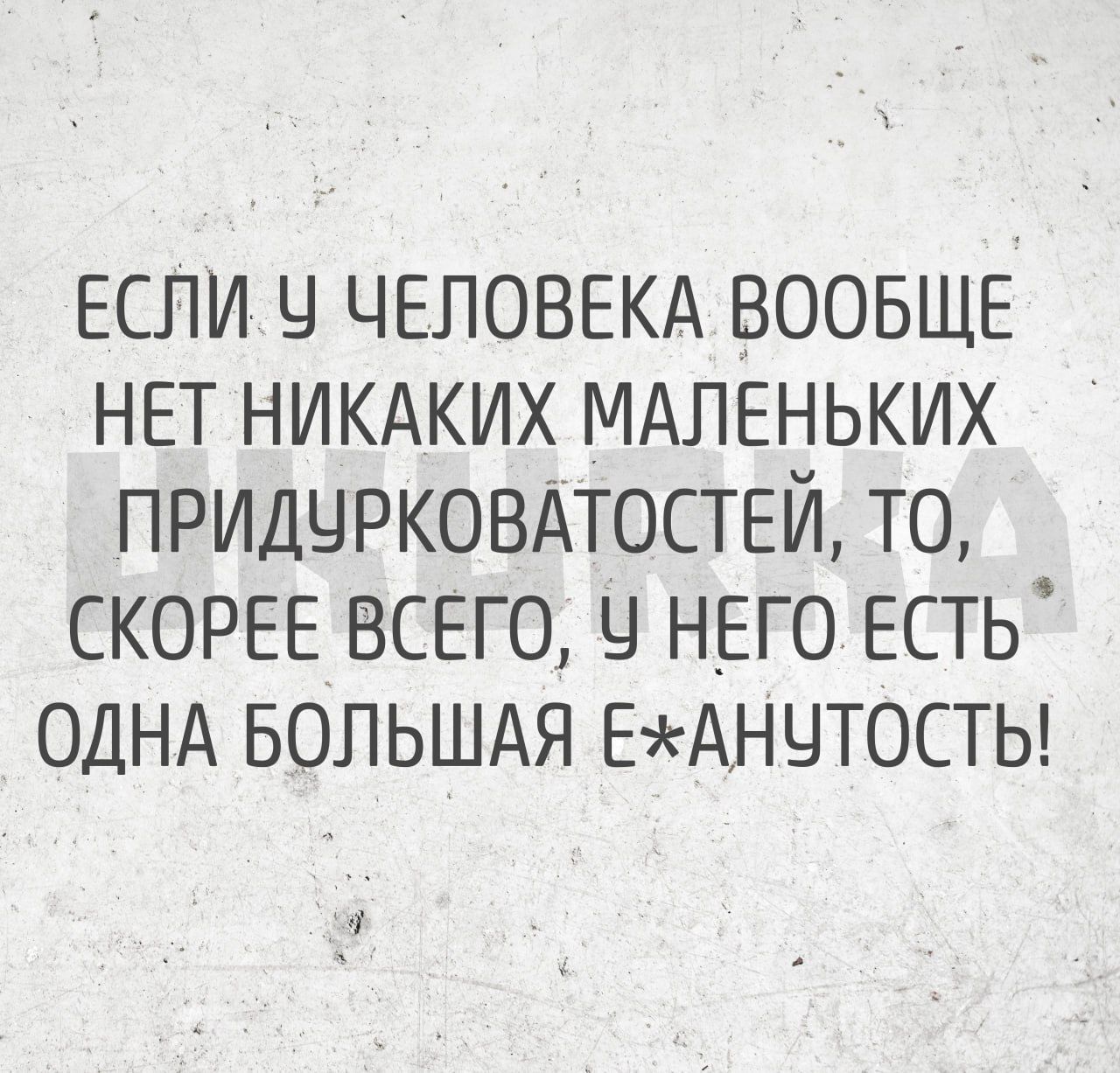 ЕСЛИ Ч ЧЕЛОВЕКА ВООБЩЕ НЕТ НИКАКИХ МАЛЕНЬКИХ ПРИДУРКОВАТОСТЕЙ ТО СКОРЕЕ ВСЕГО У НЕГОЕСТЬ ОДНА БОЛЬШАЯ ЕЖАНУТОСТЬ я