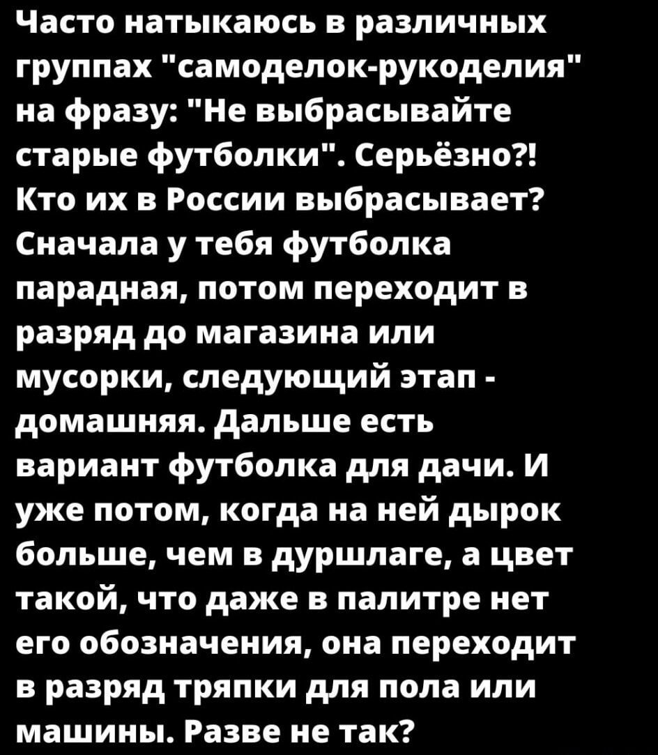 Часто натыкаюсь в различных группах самоделок рукоделия на фразу Не выбрасывайте старые футболки Серьёзно Кто их в России выбрасывает Сначала у тебя футболка парадная потом переходит в разряд до магазина или мусорки следующий этап домашняя Дальше есть вариант футболка для дачи И уже потом когда на ней дырок больше чем в дуршлаге а цвет такой что даже в палитре нет его обозначения она переходит в р