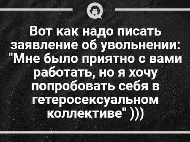 Вот как надо писать заявление об увольнении Мне было приятно с вами работать но я хочу попробовать себя в гетеросексуальном коллективе