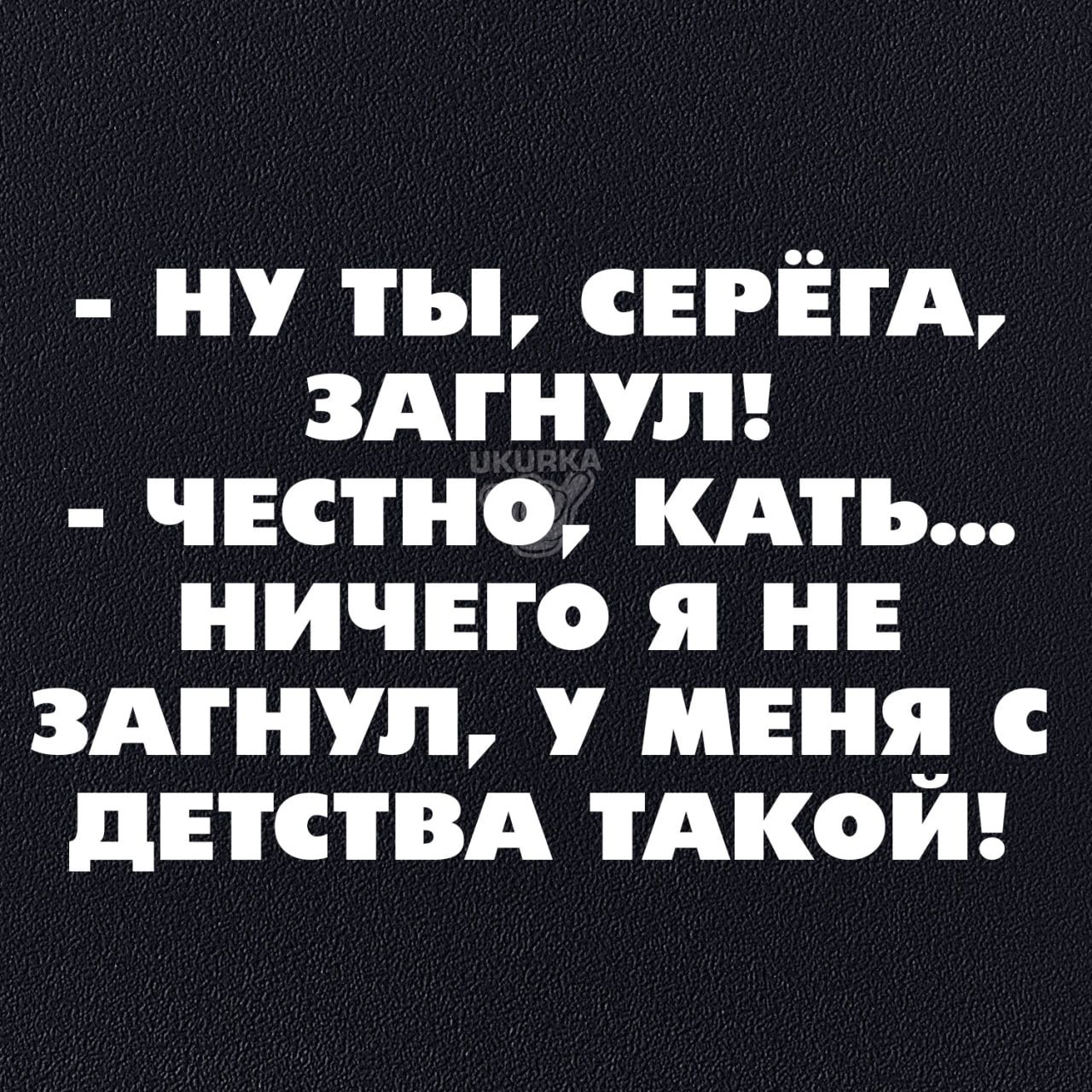 НУ ТЫ СЕРЁГА ЗАГНУЛ ЧЕСТНО КАТЬ НИЧЕГО Я НЕ ЗАГНУЛ У МЕНЯ С ДЕТСТВА ТАКОЙ