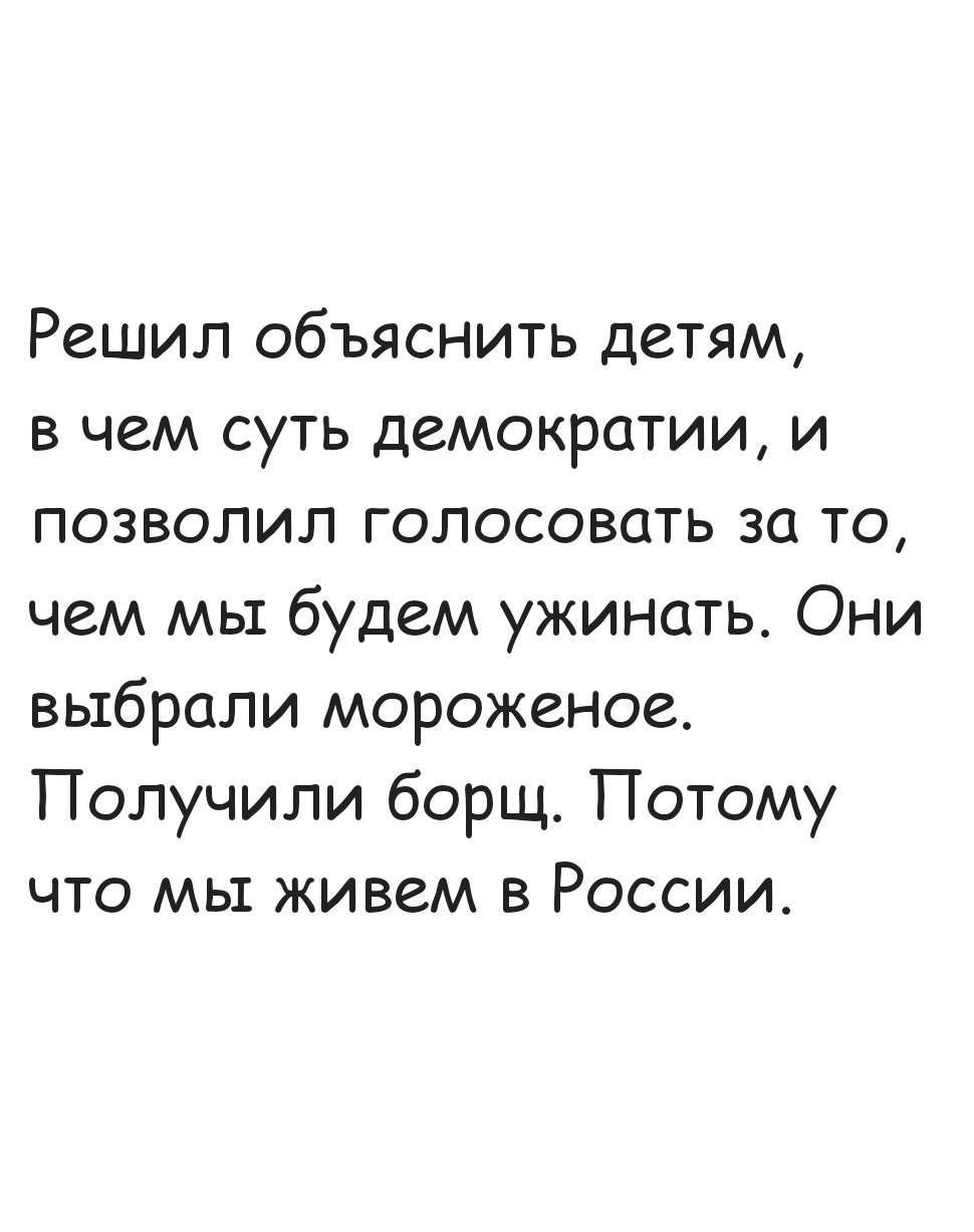 Решил объяснить детям в чем суть демократии и позволил голосовать за то чем мы будем ужинать Они выбрали мороженое Получили борщ Потому что мы живем в России