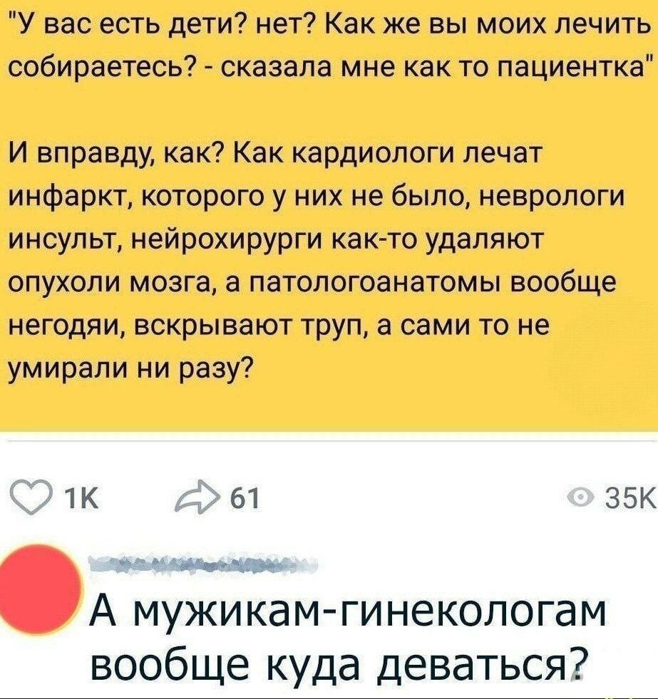 У вас есть дети нет Как же вы моих лечить собираетесь сказала мне как то пациентка И вправду как Как кардиологи лечат инфаркт которого у них не было неврологи инсульт нейрохирурги как то удаляют опухоли мозга а патологоанатомы вообще негодяи вскрывают труп а сами то не умирали ни разу 2 1к д 61 З5К лоы ол ь А мужикам гинекологам вообще куда деваться