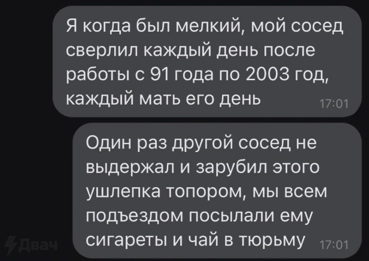 Я когда был мелкий мой сосед сверлил каждый день после работы с 91 года по 2003 год каждый мать его день 170 Один раз другой сосед не выдержал и зарубил этого ушлепка топором мы всем подъездом посылали ему сигареты и чай в тюрьму