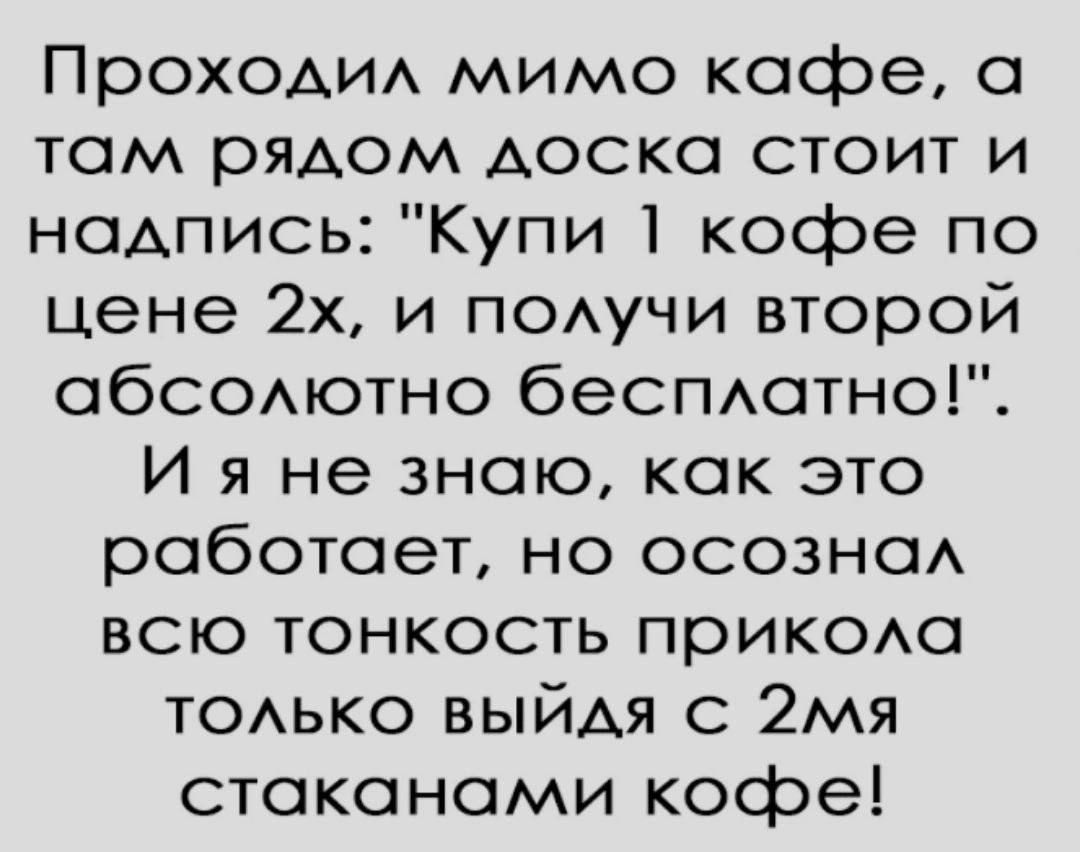 Проходил мимо кафе а там рядом доска стоит и надпись Купи 1 кофе по цене 2х и получи второй абсолютно бесплатно И я не знаю как это работает но осознал всю тонкость прикола ТОЛЬКО ВЫЙдя С 2я стаканами кофе