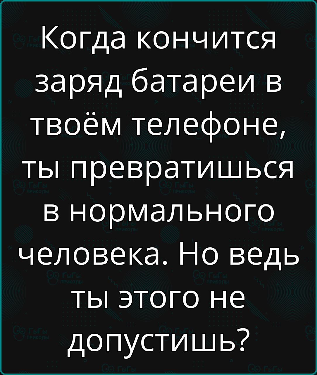 Когда кончится заряд батареи в твоём телефоне ты превратишься в нормального 3 Уе1 н е 1 у1 ты этого не допустишь