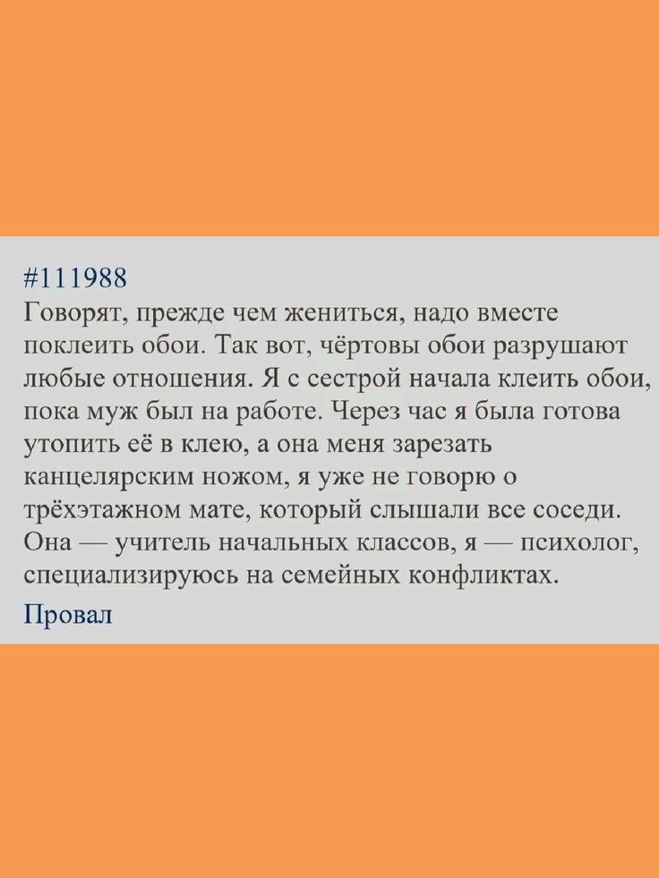 111988 Говорят прежде чем жениться надо вместе поклеить обои Так вот чёртовы обои разрушают любые отношения Я с сестрой начала клеить обои пока муж был на работе Через час я была готова утопить её в клею а она меня зарезать канцелярским ножом я уже не говорю о трёхэтажном мате который сльппали все соседи Она учитель начальных классов я психолог специализируюсь на семейных конфликтах Провал