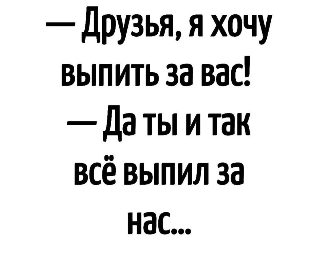 Друзья я хочу выПитЬ за вас Даты и так всё ВЫПИЛл за нас