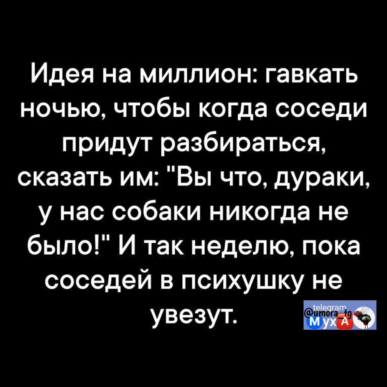 Идея на миллион гавкать ночью чтобы когда соседи придут разбираться сказать им Вы что дураки у нас собаки никогда не было И так неделю пока соседей в психушку не увезут