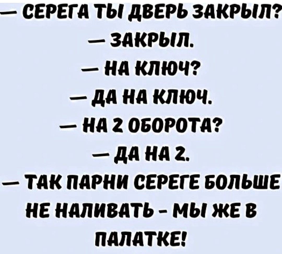 СЕРЕГА ТЫ ДВЕРЬ ЗАКРЫЛ ЗАКРЫЛ На ключ да на кЛЮЧ На 2 ОБОРОТА да на 2 ТАК ПаРНИ СЕРЕГЕ БОЛЬШЕ НЕ НАЛИВАТЬ МЫ ЖЕ В ПАЛАТКЕ