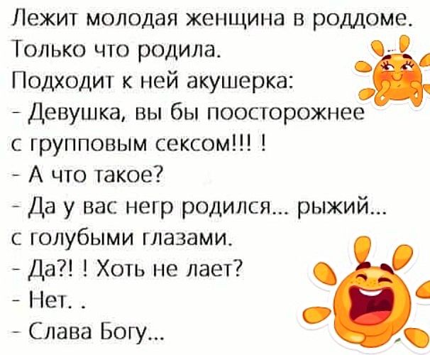 Лежит молодая женщина в роддоме Только что родила Подходит к ней акушерка Девушка вы бы поосторожнее с групповым сексом А что такое Да у вас негр родился рыжий с голубыми глазами Да Хоть не лает Нет Слава Богу