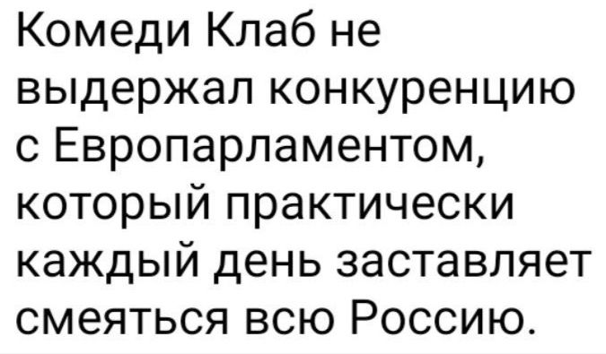 Комеди Клаб не выдержал конкуренцию с Европарламентом который практически каждый день заставляет смеяться всю Россию