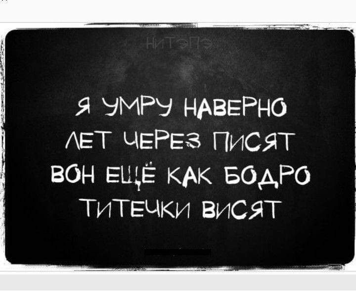 Я УМРУ НАВЕРНО ЛЕТ ЧЕРЕЗ ПИСЯТ ВОН ЕЩЕЁ КАК БОДРО ТИТЕЧКИ ВИСЯТ