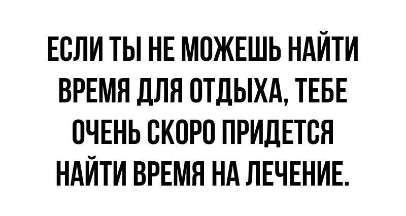 ЕСЛИ ТЫ НЕ МОЖЕШЬ НАЙТИ ВРЕМЯ ДЛЯ ОТДЫХА ТЕБЕ ОЧЕНЬ СКОРО ПРИДЕТСЯ НАЙТИ ВРЕМЯ НА ЛЕЧЕНИЕ