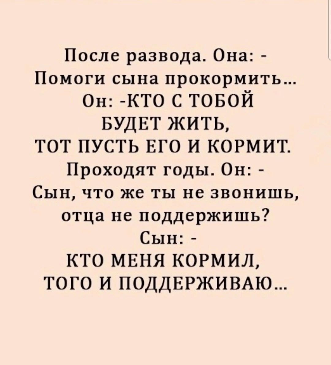 После развода Она Помоги сына прокормить Он КТО С ТОБОЙ БУДЕТ ЖИТЬ ТОТ ПУСТЬ ЕГО И КОРМИТ Проходят годы Он Сын что же ты не звонишь отца не поддержишь Сын КТО МЕНЯ КОРМИЛ ТОГО И ПОДДЕРЖИВАЮ