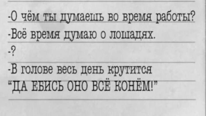 0 чём ты думаешьъ во время работы Всё время думаю о лошадях К В голове весь день Крутится ЦА ЕБИСЬ ОНО ВСЕ КОНЕМ